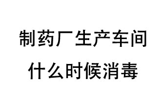 制藥廠生產(chǎn)車間什么時(shí)候消毒？